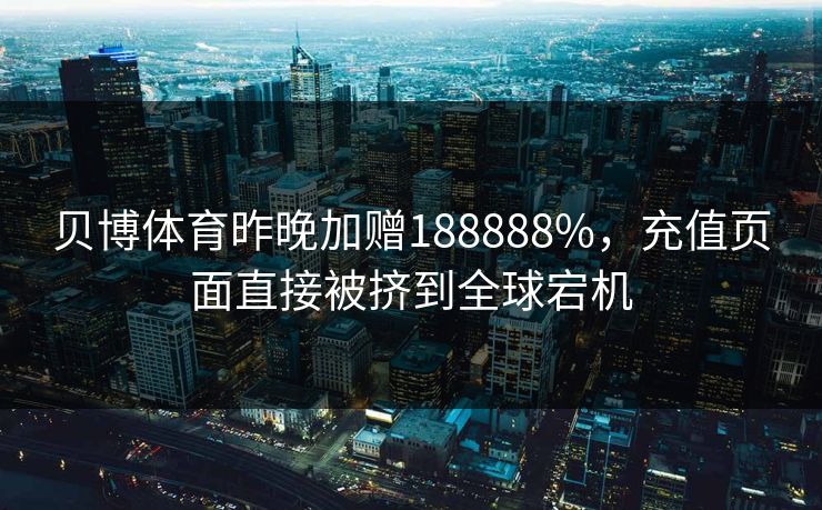 贝博体育昨晚加赠188888%,充值页面直接被挤到全球宕机 贝博体育昨晚加赠188888%,充值页面直接被挤到全球宕机