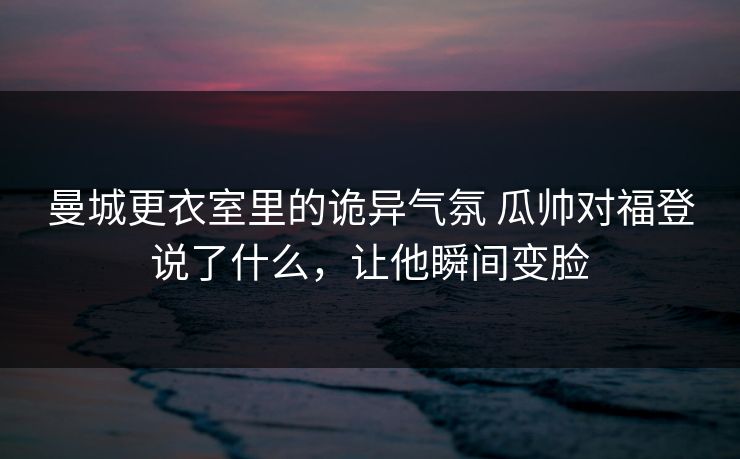 曼城更衣室里的诡异气氛 瓜帅对福登说了什么,让他瞬间变脸 曼城更衣室里的诡异气氛 瓜帅对福登说了什么,让他瞬间变脸