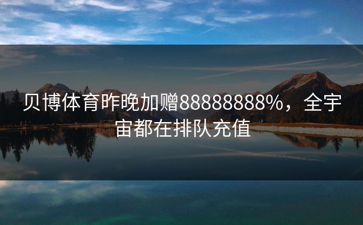 贝博体育昨晚加赠88888888%，全宇宙都在排队充值