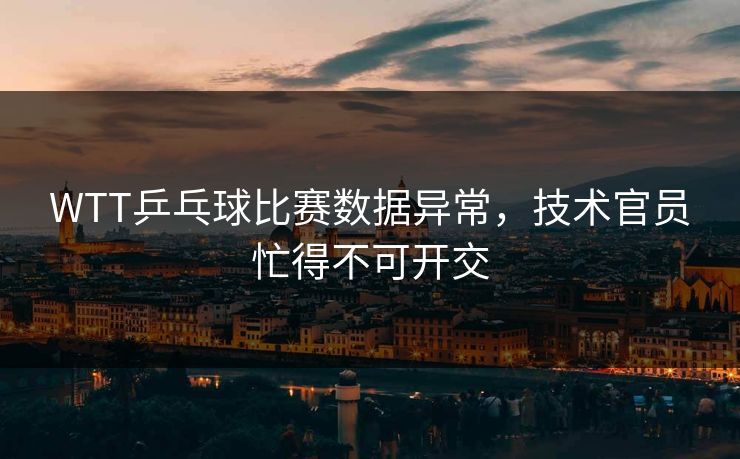 WTT乒乓球比赛数据异常,技术官员忙得不可开交 WTT乒乓球比赛数据异常,技术官员忙得不可开交