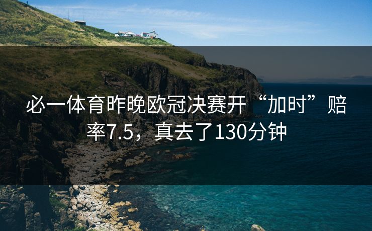 必一体育昨晚欧冠决赛开“加时”赔率7.5，真去了130分钟