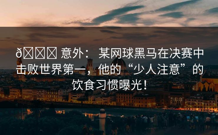 🏆 意外： 某网球黑马在决赛中击败世界第一，他的“少人注意”的饮食习惯曝光！