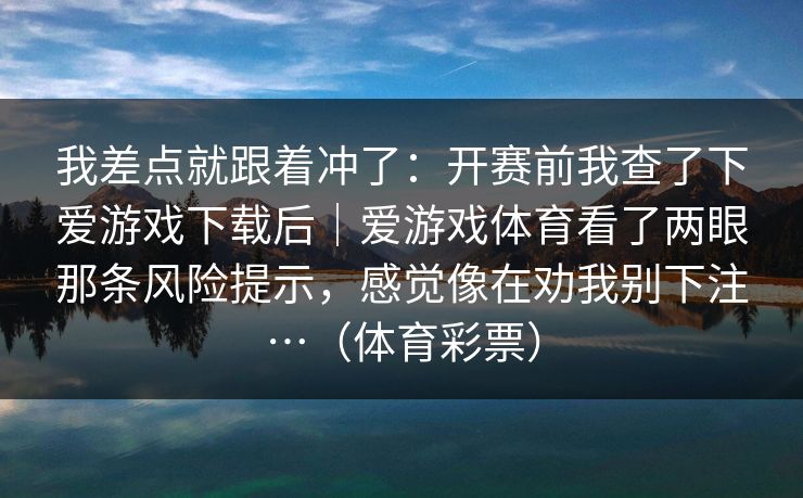 我差点就跟着冲了：开赛前我查了下爱游戏下载后｜爱游戏体育看了两眼那条风险提示，感觉像在劝我别下注…（体育彩票）