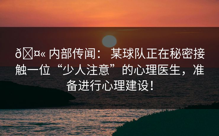 🤫 内部传闻： 某球队正在秘密接触一位“少人注意”的心理医生，准备进行心理建设！