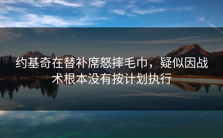 约基奇在替补席怒摔毛巾，疑似因战术根本没有按计划执行