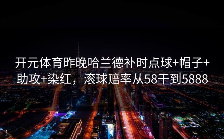 开元体育昨晚哈兰德补时点球+帽子+助攻+染红,滚球赔率从58干到5888 开元体育昨晚哈兰德补时点球+帽子+助攻+染红,滚球赔率从58干到5888