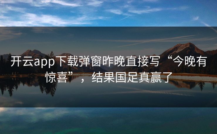 开云app下载弹窗昨晚直接写“今晚有惊喜”，结果国足真赢了