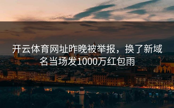 开云体育网址昨晚被举报，换了新域名当场发1000万红包雨
