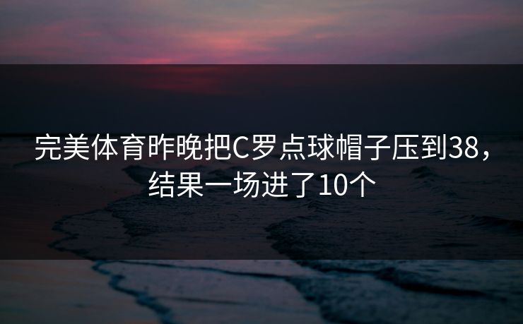 完美体育昨晚把C罗点球帽子压到38，结果一场进了10个