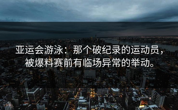 亚运会游泳：那个破纪录的运动员，被爆料赛前有临场异常的举动。