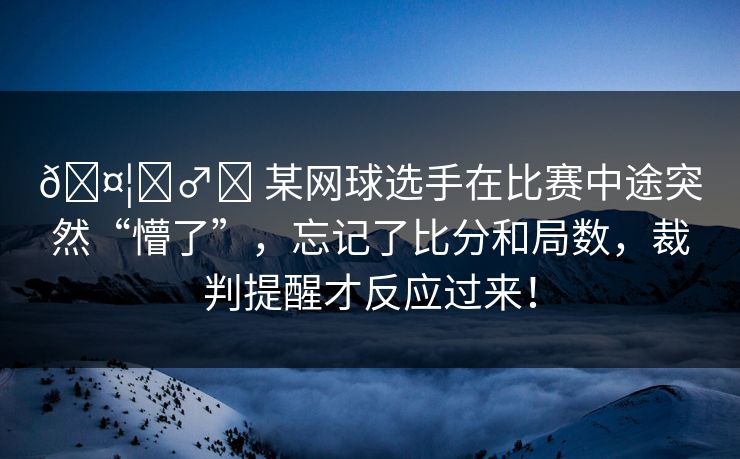 🤦‍♂️ 某网球选手在比赛中途突然“懵了”，忘记了比分和局数，裁判提醒才反应过来！
