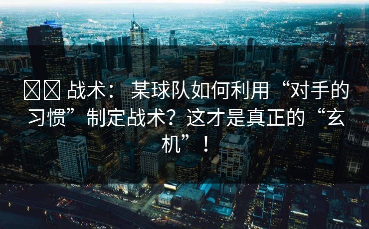 ⚔️ 战术： 某球队如何利用“对手的习惯”制定战术？这才是真正的“玄机”！