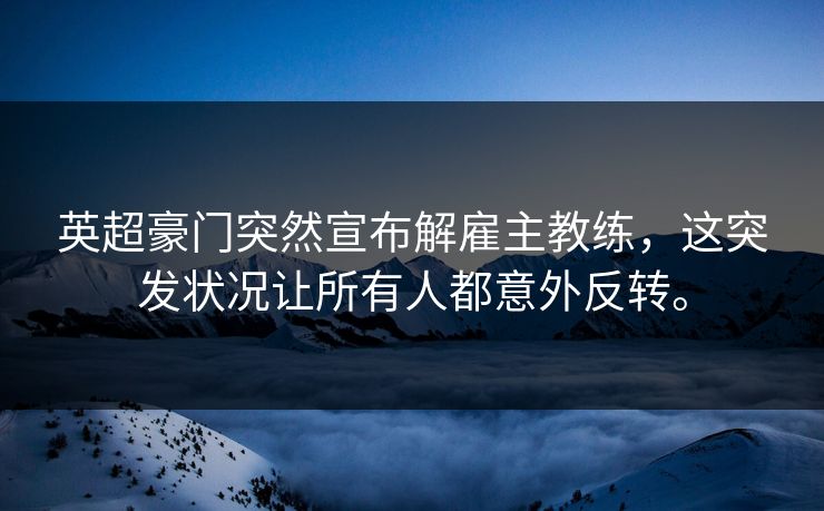 英超豪门突然宣布解雇主教练，这突发状况让所有人都意外反转。