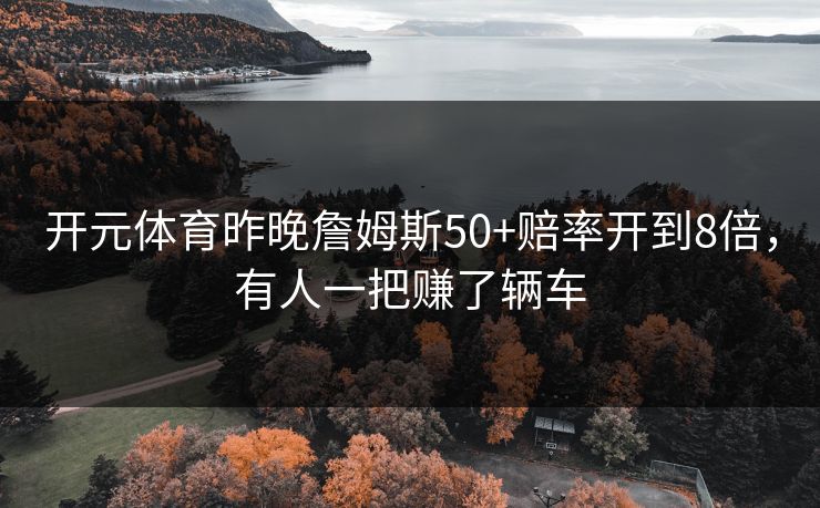 开元体育昨晚詹姆斯50+赔率开到8倍，有人一把赚了辆车