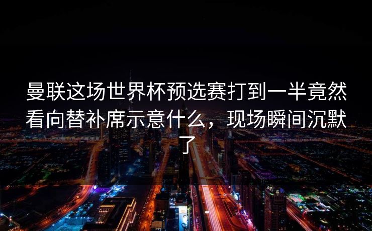 曼联这场世界杯预选赛打到一半竟然看向替补席示意什么，现场瞬间沉默了