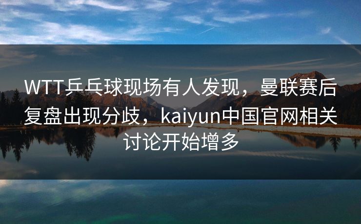 WTT乒乓球现场有人发现，曼联赛后复盘出现分歧，kaiyun中国官网相关讨论开始增多