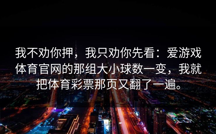 我不劝你押，我只劝你先看：爱游戏体育官网的那组大小球数一变，我就把体育彩票那页又翻了一遍。