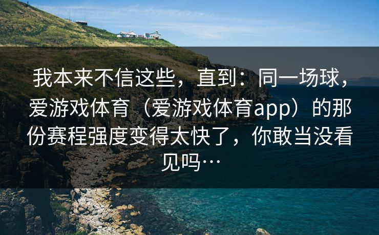 我本来不信这些，直到：同一场球，爱游戏体育（爱游戏体育app）的那份赛程强度变得太快了，你敢当没看见吗…