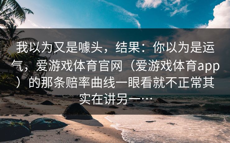我以为又是噱头，结果：你以为是运气，爱游戏体育官网（爱游戏体育app）的那条赔率曲线一眼看就不正常其实在讲另一…