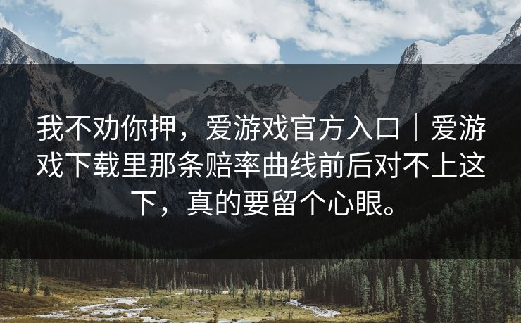 我不劝你押,爱游戏官方入口|爱游戏下载里那条赔率曲线前后对不上这下,真的要留个心眼。 我不劝你押,爱游戏官方入口|爱游戏下载里那条赔率曲线前后对不上这下,真的要留个心眼。