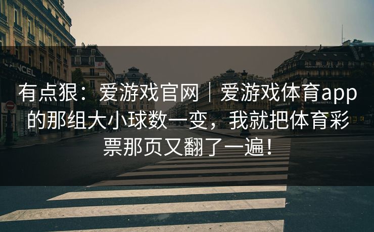 有点狠:爱游戏官网|爱游戏体育app的那组大小球数一变,我就把体育彩票那页又翻了一遍! 有点狠:爱游戏官网|爱游戏体育app的那组大小球数一变,我就把体育彩票那页又翻了一遍!