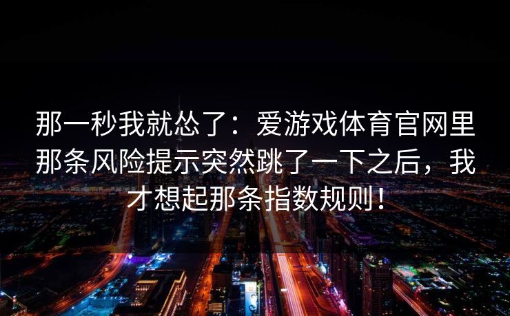 那一秒我就怂了：爱游戏体育官网里那条风险提示突然跳了一下之后，我才想起那条指数规则！