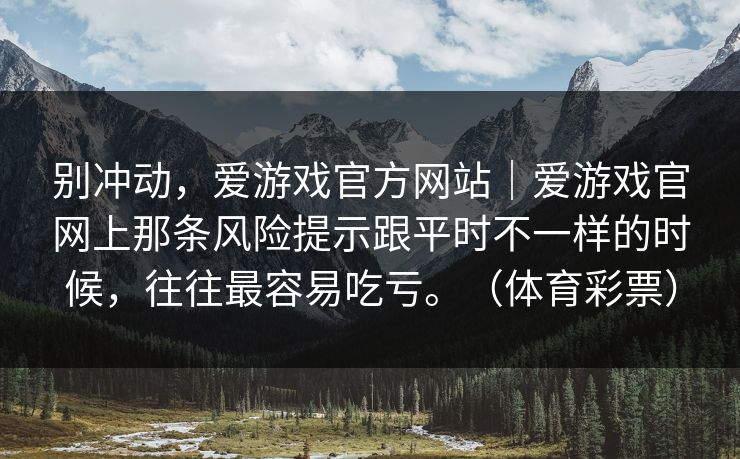 别冲动，爱游戏官方网站｜爱游戏官网上那条风险提示跟平时不一样的时候，往往最容易吃亏。（体育彩票）