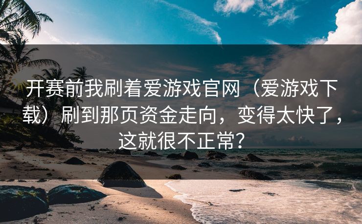 开赛前我刷着爱游戏官网(爱游戏下载)刷到那页资金走向,变得太快了,这就很不正常? 开赛前我刷着爱游戏官网(爱游戏下载)刷到那页资金走向,变得太快了,这就很不正常?