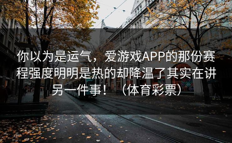 你以为是运气，爱游戏APP的那份赛程强度明明是热的却降温了其实在讲另一件事！（体育彩票）