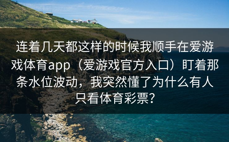 连着几天都这样的时候我顺手在爱游戏体育app(爱游戏官方入口)盯着那条水位波动,我突然懂了为什么有人只看体育彩票? 连着几天都这样的时候我顺手在爱游戏体育app(爱游戏官方入口)盯着那条水位波动,我突然懂了为什么有人只看体育彩票?