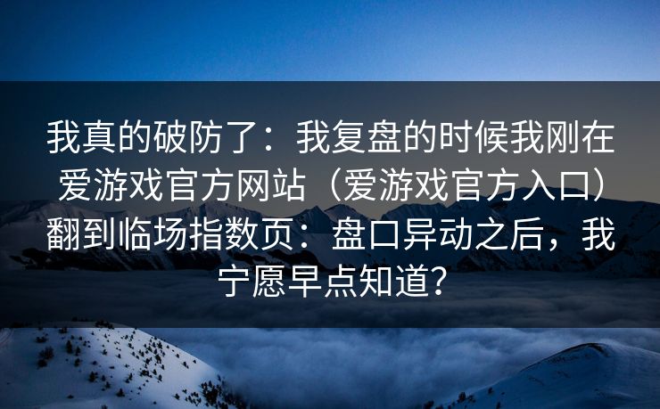 我真的破防了：我复盘的时候我刚在爱游戏官方网站（爱游戏官方入口）翻到临场指数页：盘口异动之后，我宁愿早点知道？