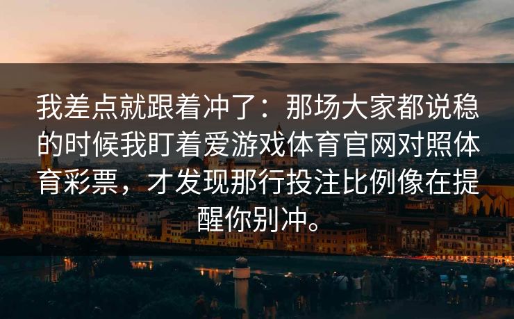 我差点就跟着冲了：那场大家都说稳的时候我盯着爱游戏体育官网对照体育彩票，才发现那行投注比例像在提醒你别冲。