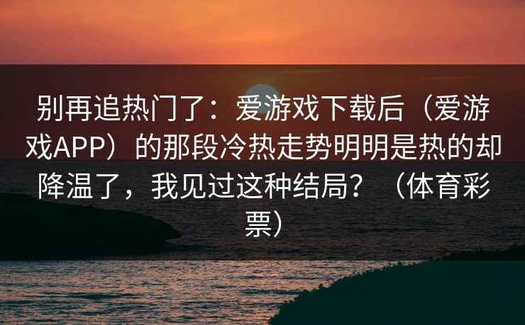 别再追热门了:爱游戏下载后(爱游戏APP)的那段冷热走势明明是热的却降温了,我见过这种结局?(体育彩票) 别再追热门了:爱游戏下载后(爱游戏APP)的那段冷热走势明明是热的却降温了,我见过这种结局?(体育彩票)