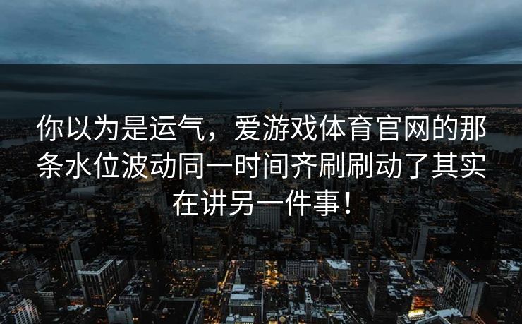 你以为是运气，爱游戏体育官网的那条水位波动同一时间齐刷刷动了其实在讲另一件事！