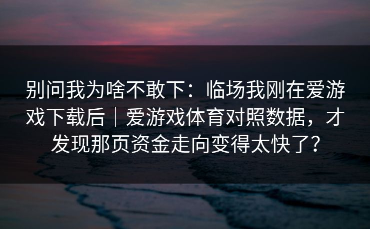 别问我为啥不敢下:临场我刚在爱游戏下载后|爱游戏体育对照数据,才发现那页资金走向变得太快了? 别问我为啥不敢下:临场我刚在爱游戏下载后|爱游戏体育对照数据,才发现那页资金走向变得太快了?
