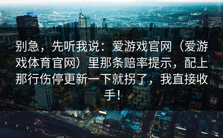 别急,先听我说:爱游戏官网(爱游戏体育官网)里那条赔率提示,配上那行伤停更新一下就拐了,我直接收手! 别急,先听我说:爱游戏官网(爱游戏体育官网)里那条赔率提示,配上那行伤停更新一下就拐了,我直接收手!