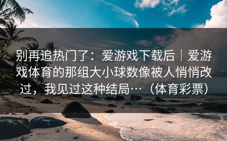 别再追热门了：爱游戏下载后｜爱游戏体育的那组大小球数像被人悄悄改过，我见过这种结局…（体育彩票）