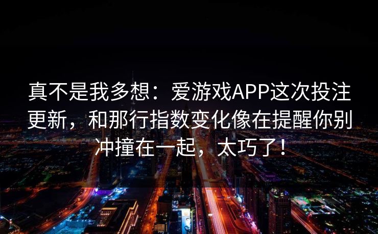 真不是我多想：爱游戏APP这次投注更新，和那行指数变化像在提醒你别冲撞在一起，太巧了！