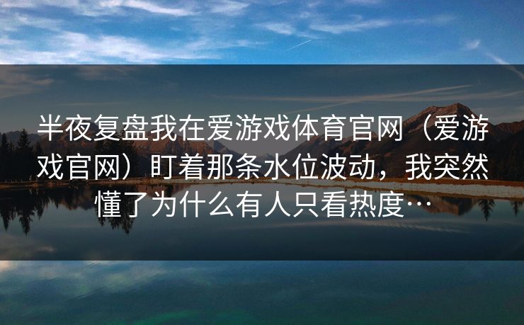 半夜复盘我在爱游戏体育官网(爱游戏官网)盯着那条水位波动,我突然懂了为什么有人只看热度… 半夜复盘我在爱游戏体育官网(爱游戏官网)盯着那条水位波动,我突然懂了为什么有人只看热度…