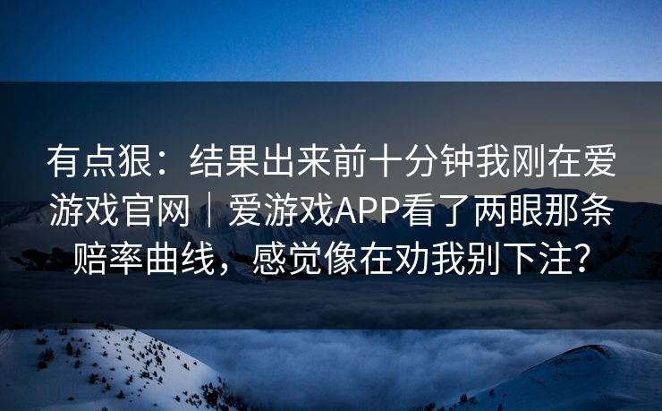 有点狠：结果出来前十分钟我刚在爱游戏官网｜爱游戏APP看了两眼那条赔率曲线，感觉像在劝我别下注？