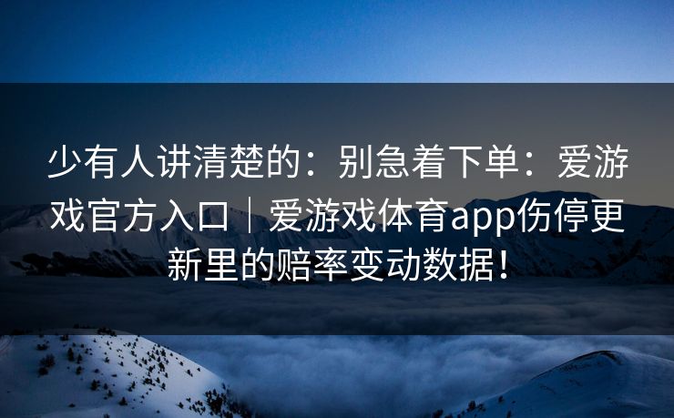 少有人讲清楚的：别急着下单：爱游戏官方入口｜爱游戏体育app伤停更新里的赔率变动数据！