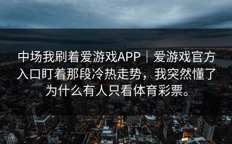 中场我刷着爱游戏APP｜爱游戏官方入口盯着那段冷热走势，我突然懂了为什么有人只看体育彩票。