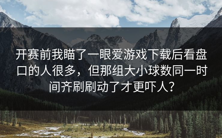 开赛前我瞄了一眼爱游戏下载后看盘口的人很多，但那组大小球数同一时间齐刷刷动了才更吓人？