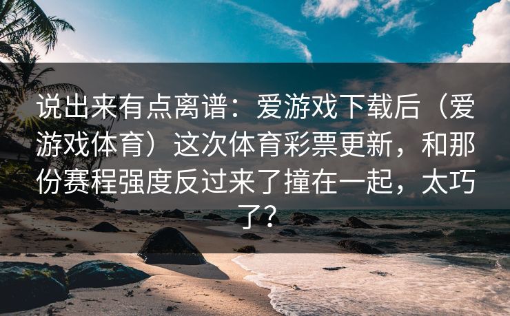 说出来有点离谱：爱游戏下载后（爱游戏体育）这次体育彩票更新，和那份赛程强度反过来了撞在一起，太巧了？