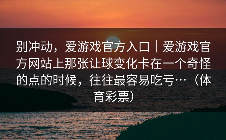 别冲动，爱游戏官方入口｜爱游戏官方网站上那张让球变化卡在一个奇怪的点的时候，往往最容易吃亏…（体育彩票）