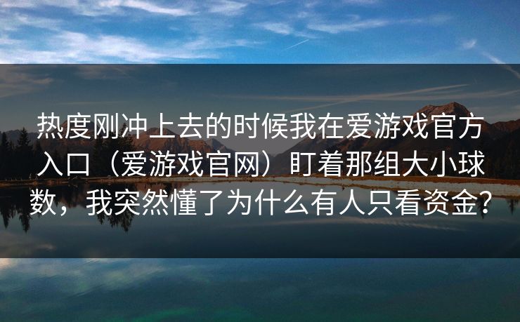 热度刚冲上去的时候我在爱游戏官方入口(爱游戏官网)盯着那组大小球数,我突然懂了为什么有人只看资金? 热度刚冲上去的时候我在爱游戏官方入口(爱游戏官网)盯着那组大小球数,我突然懂了为什么有人只看资金?