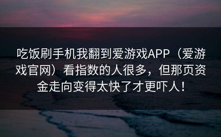 吃饭刷手机我翻到爱游戏APP（爱游戏官网）看指数的人很多，但那页资金走向变得太快了才更吓人！
