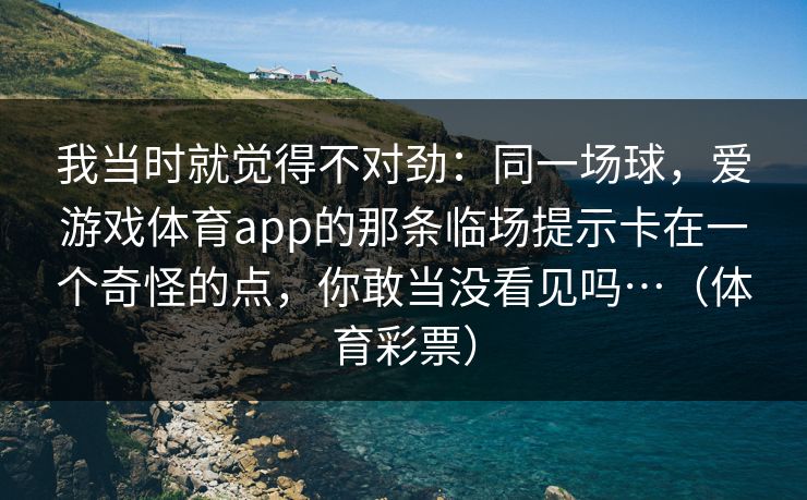 我当时就觉得不对劲:同一场球,爱游戏体育app的那条临场提示卡在一个奇怪的点,你敢当没看见吗…(体育彩票) 我当时就觉得不对劲:同一场球,爱游戏体育app的那条临场提示卡在一个奇怪的点,你敢当没看见吗…(体育彩票)