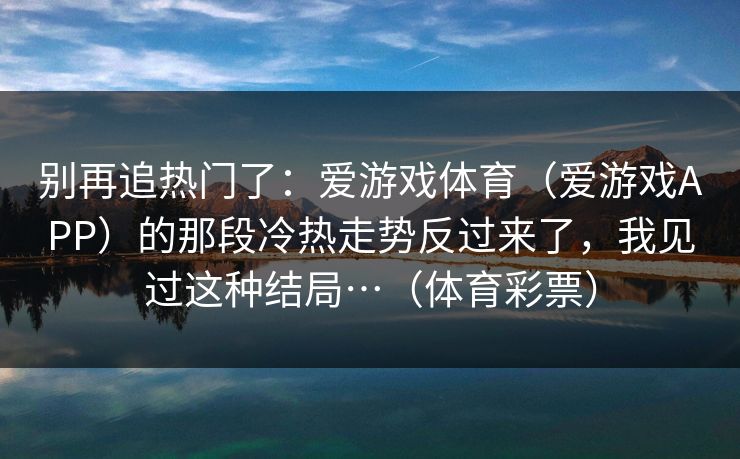 别再追热门了:爱游戏体育(爱游戏APP)的那段冷热走势反过来了,我见过这种结局…(体育彩票) 别再追热门了:爱游戏体育(爱游戏APP)的那段冷热走势反过来了,我见过这种结局…(体育彩票)