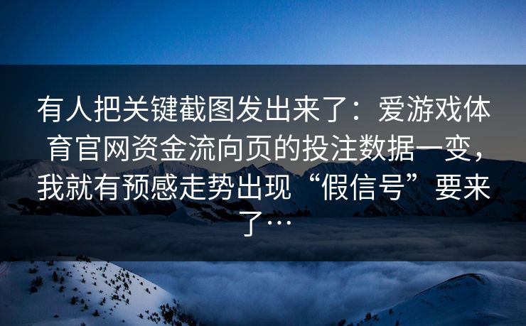 有人把关键截图发出来了:爱游戏体育官网资金流向页的投注数据一变,我就有预感走势出现“假信号”要来了… 有人把关键截图发出来了:爱游戏体育官网资金流向页的投注数据一变,我就有预感走势出现“假信号”要来了…